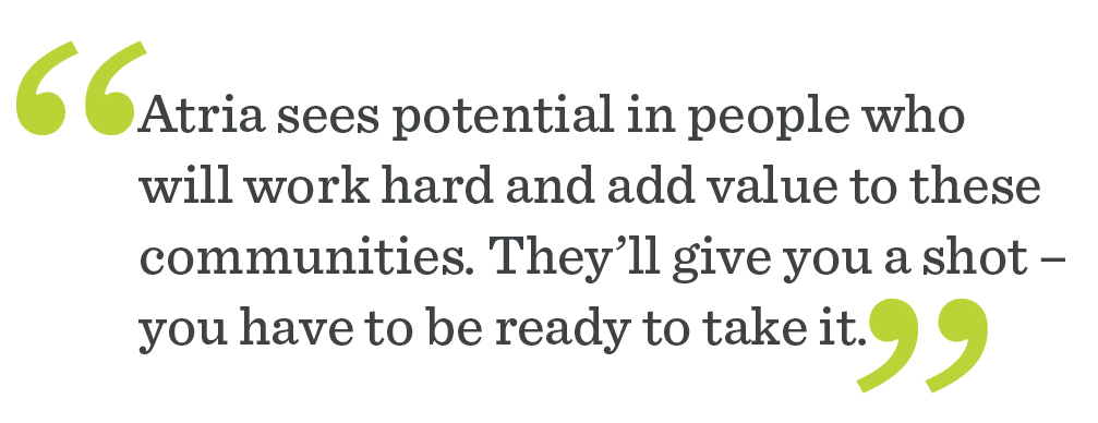 Quote from Kirk Brooks "Atria sees potential in people who will work hard and add value to these communities. They'll give you a shot - you have to be ready to take it."