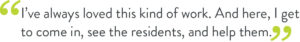 "graphic of quote: "I’ve always loved this kind of work. And here, I get to come in, see the residents, and help them.”